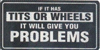 If it Has Tits or Wheels it Will Give You Problems